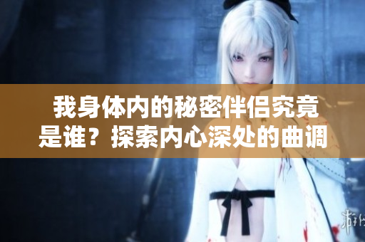  我身体内的秘密伴侣究竟是谁？探索内心深处的曲调与情感