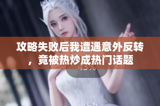 攻略失败后我遭遇意外反转，竟被热炒成热门话题
