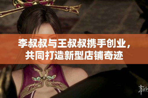 李叔叔与王叔叔携手创业，共同打造新型店铺奇迹