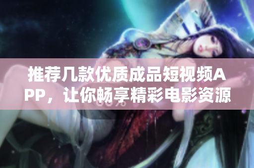 推荐几款优质成品短视频APP，让你畅享精彩电影资源