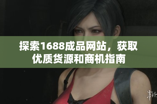 探索1688成品网站，获取优质货源和商机指南