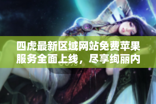 四虎最新区域网站免费苹果服务全面上线，尽享绚丽内容体验