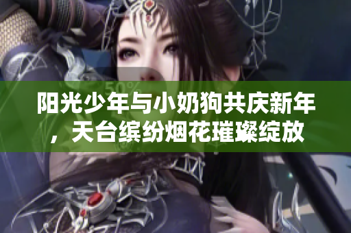 阳光少年与小奶狗共庆新年，天台缤纷烟花璀璨绽放