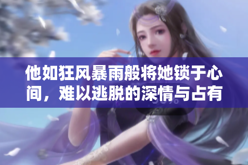 他如狂风暴雨般将她锁于心间，难以逃脱的深情与占有