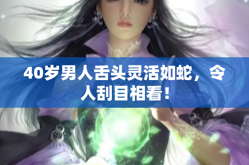 40岁男人舌头灵活如蛇，令人刮目相看！