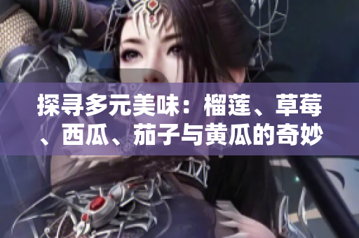 探寻多元美味：榴莲、草莓、西瓜、茄子与黄瓜的奇妙结合
