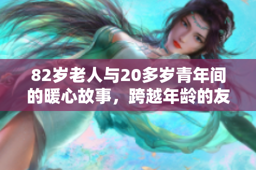 82岁老人与20多岁青年间的暖心故事，跨越年龄的友情传奇