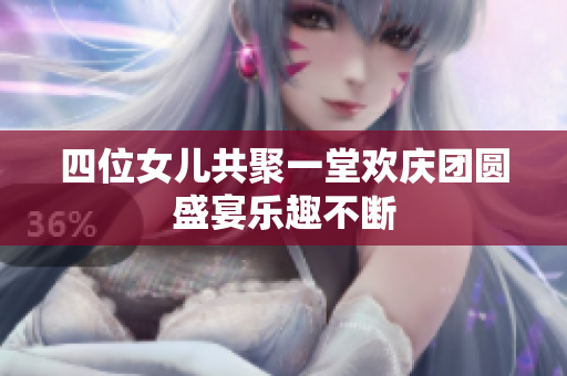 四位女儿共聚一堂欢庆团圆盛宴乐趣不断