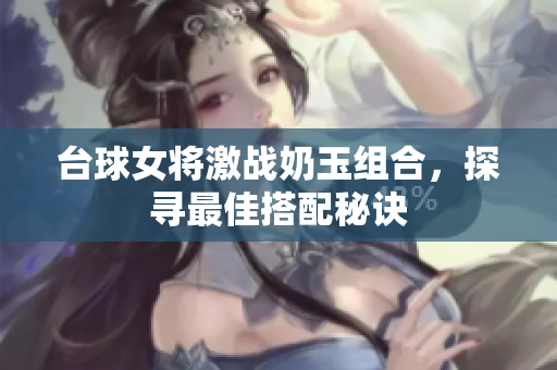 台球女将激战奶玉组合，探寻最佳搭配秘诀