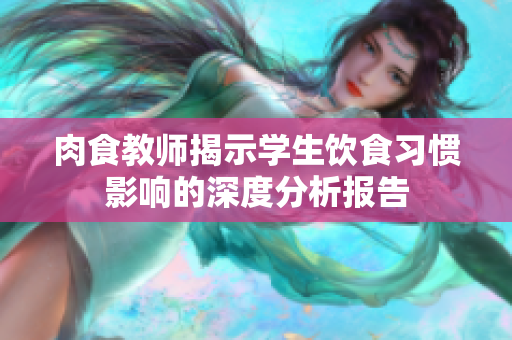 肉食教师揭示学生饮食习惯影响的深度分析报告