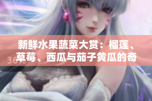 新鲜水果蔬菜大赏：榴莲、草莓、西瓜与茄子黄瓜的奇妙搭配