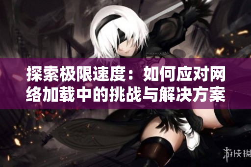 探索极限速度：如何应对网络加载中的挑战与解决方案