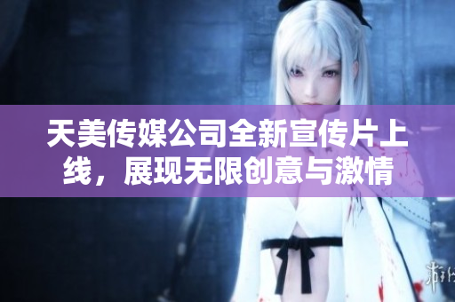 天美传媒公司全新宣传片上线，展现无限创意与激情