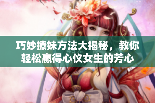 巧妙撩妹方法大揭秘，教你轻松赢得心仪女生的芳心