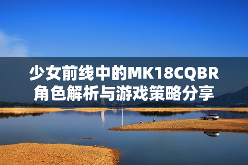 少女前线中的MK18CQBR角色解析与游戏策略分享