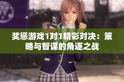 奖惩游戏1对1精彩对决：策略与智谋的角逐之战