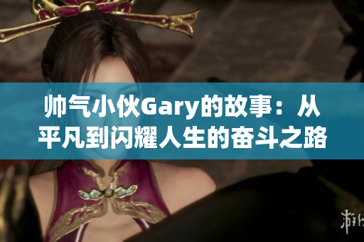 帅气小伙Gary的故事：从平凡到闪耀人生的奋斗之路