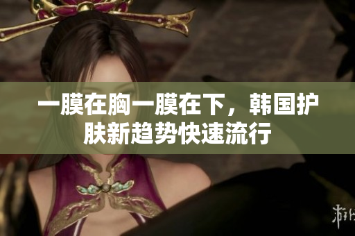 一膜在胸一膜在下，韩国护肤新趋势快速流行