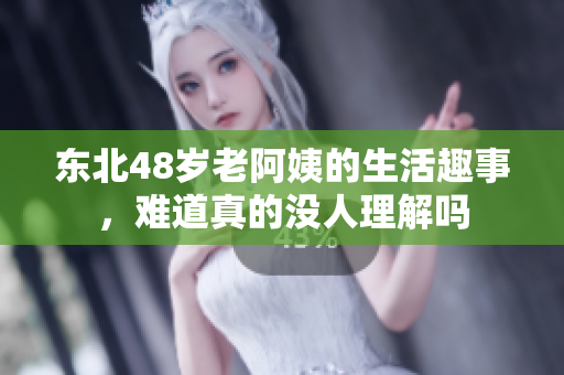 东北48岁老阿姨的生活趣事，难道真的没人理解吗