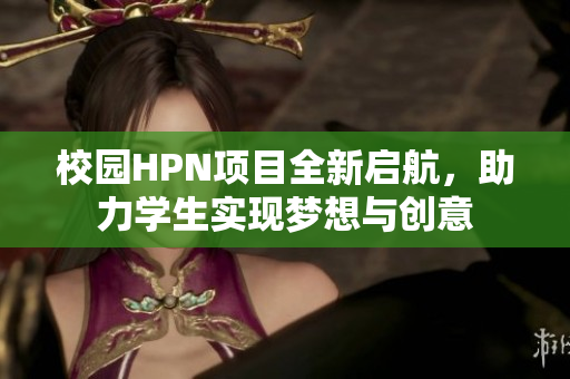 校园HPN项目全新启航，助力学生实现梦想与创意