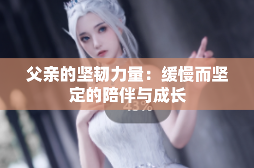 父亲的坚韧力量：缓慢而坚定的陪伴与成长
