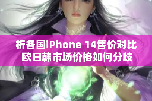 析各国iPhone 14售价对比 欧日韩市场价格如何分歧