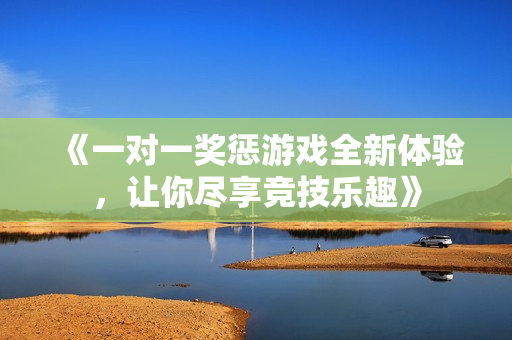 《一对一奖惩游戏全新体验，让你尽享竞技乐趣》