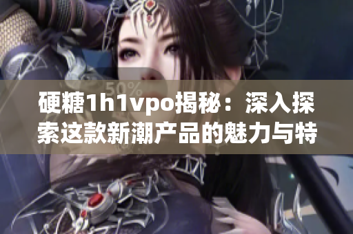 硬糖1h1vpo揭秘：深入探索这款新潮产品的魅力与特点