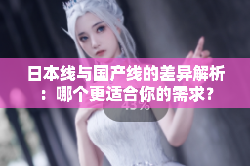 日本线与国产线的差异解析：哪个更适合你的需求？