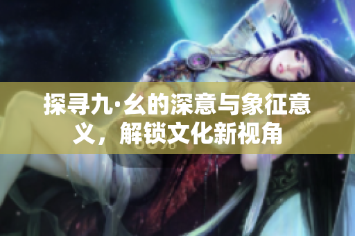 探寻九·幺的深意与象征意义，解锁文化新视角