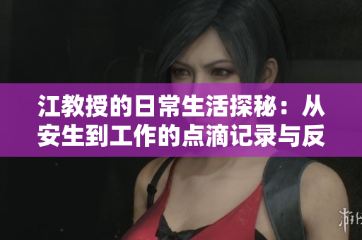 江教授的日常生活探秘：从安生到工作的点滴记录与反思