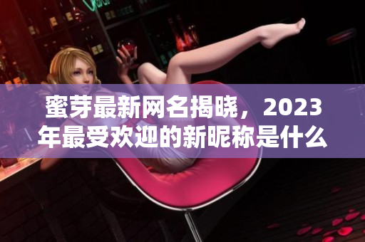 蜜芽最新网名揭晓，2023年最受欢迎的新昵称是什么呢