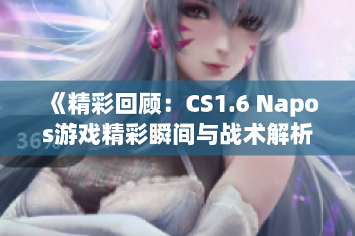 《精彩回顾：CS1.6 Napos游戏精彩瞬间与战术解析》