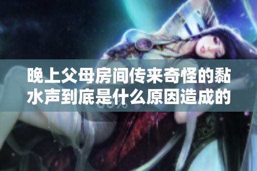 晚上父母房间传来奇怪的黏水声到底是什么原因造成的呢