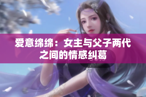 爱意绵绵：女主与父子两代之间的情感纠葛