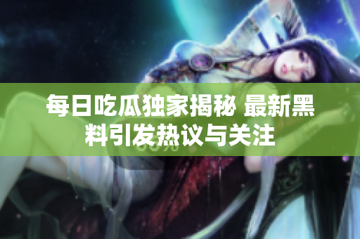 每日吃瓜独家揭秘 最新黑料引发热议与关注