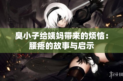 臭小子给姨妈带来的烦恼：腰疼的故事与启示