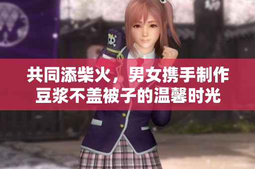 共同添柴火，男女携手制作豆浆不盖被子的温馨时光