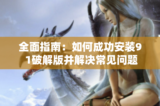 全面指南：如何成功安装9 1破解版并解决常见问题