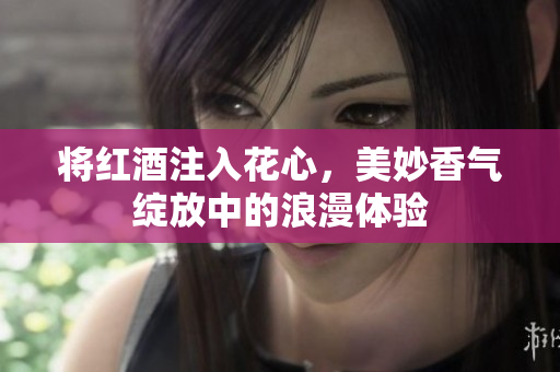 将红酒注入花心，美妙香气绽放中的浪漫体验
