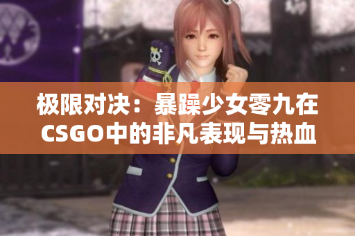 极限对决：暴躁少女零九在CSGO中的非凡表现与热血故事