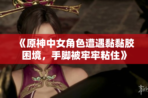 《原神中女角色遭遇黏黏胶困境，手脚被牢牢粘住》