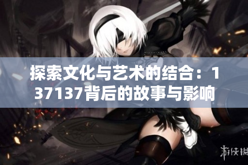 探索文化与艺术的结合：137137背后的故事与影响