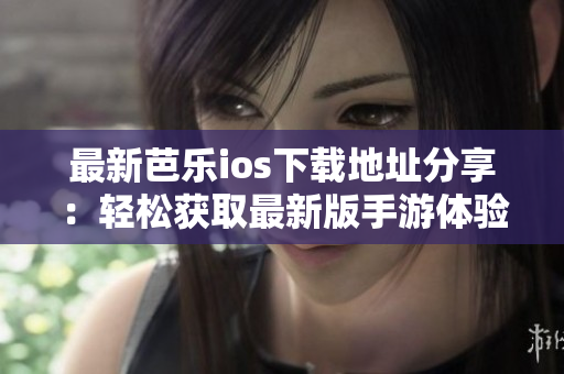 最新芭乐ios下载地址分享：轻松获取最新版手游体验