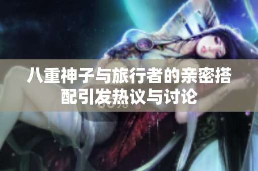八重神子与旅行者的亲密搭配引发热议与讨论