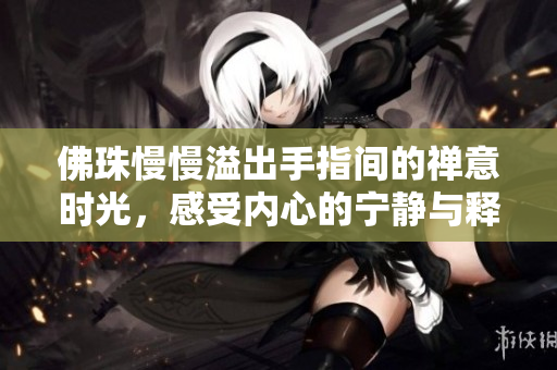佛珠慢慢溢出手指间的禅意时光，感受内心的宁静与释放