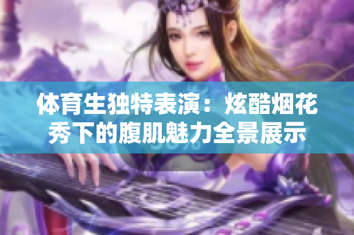 体育生独特表演：炫酷烟花秀下的腹肌魅力全景展示