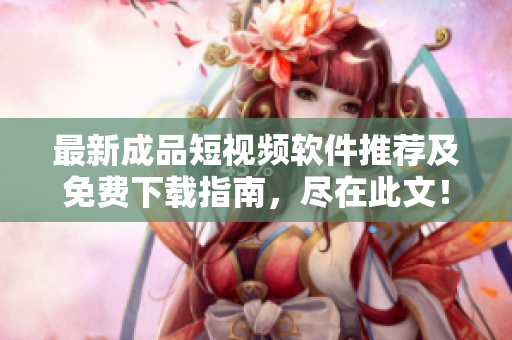 最新成品短视频软件推荐及免费下载指南，尽在此文！
