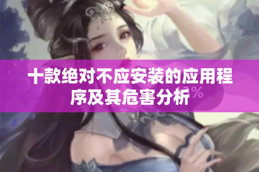 十款绝对不应安装的应用程序及其危害分析