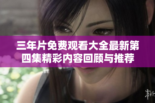 三年片免费观看大全最新第四集精彩内容回顾与推荐